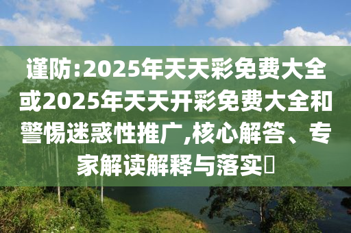 謹防:2025年天天彩免費大全或2025年天天開彩免費大全和警惕迷惑性推廣,核心解答、專家解讀解釋與落實?