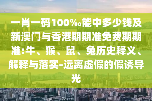 一肖一碼100‰能中多少錢及新澳門與香港期期準免費期期準:牛、猴、鼠、兔歷史釋義、解釋與落實-遠離虛假的假誘導光