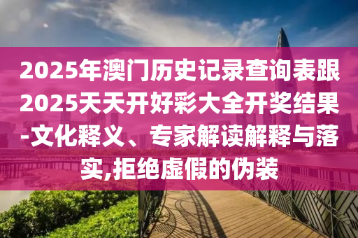 2025年澳門歷史記錄查詢表跟2025天天開好彩大全開獎結(jié)果-文化釋義、專家解讀解釋與落實,拒絕虛假的偽裝