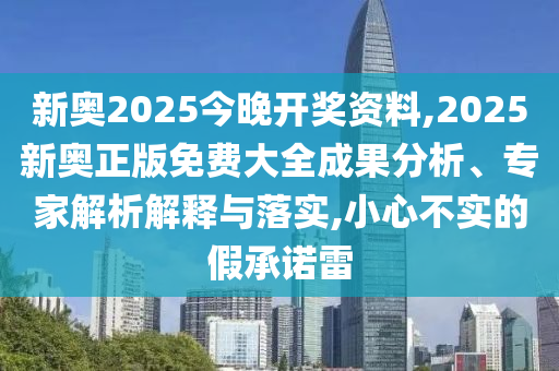 新奧2025今晚開獎資料,2025新奧正版免費大全成果分析、專家解析解釋與落實,小心不實的假承諾雷
