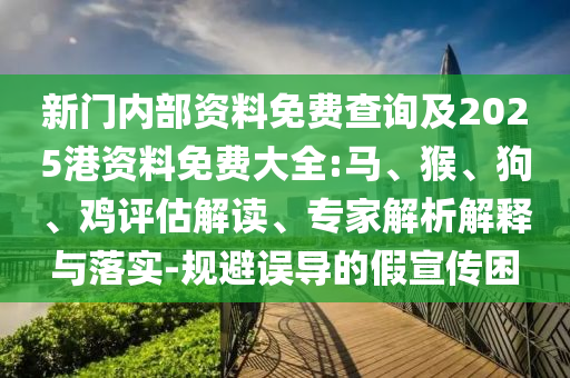 新門內部資料免費查詢及2025港資料免費大全:馬、猴、狗、雞評估解讀、專家解析解釋與落實-規避誤導的假宣傳困