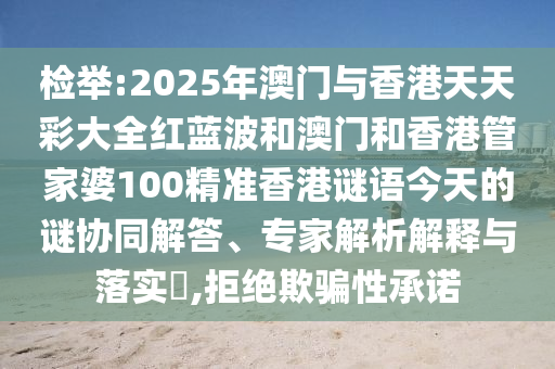 檢舉:2025年澳門與香港天天彩大全紅藍波和澳門和香港管家婆100精準香港謎語今天的謎協同解答、專家解析解釋與落實?,拒絕欺騙性承諾