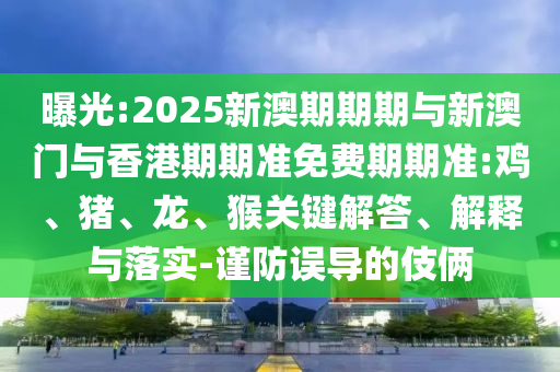 曝光:2025新澳期期期與新澳門與香港期期準免費期期準:雞、豬、龍、猴關鍵解答、解釋與落實-謹防誤導的伎倆