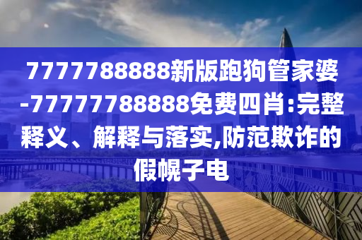 7777788888新版跑狗管家婆-77777788888免費四肖:完整釋義、解釋與落實,防范欺詐的假幌子電
