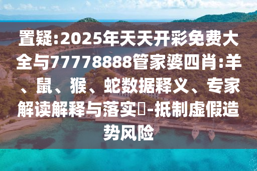 置疑:2025年天天開彩免費大全與77778888管家婆四肖:羊、鼠、猴、蛇數據釋義、專家解讀解釋與落實?-抵制虛假造勢風險