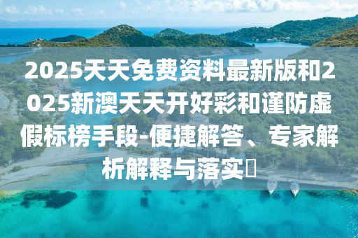 2025天天免費資料最新版和2025新澳天天開好彩和謹防虛假標榜手段-便捷解答、專家解析解釋與落實?