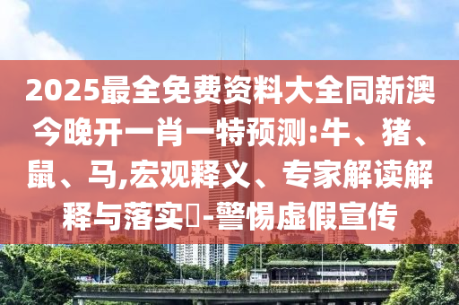 2025最全免費資料大全同新澳今晚開一肖一特預測:牛、豬、鼠、馬,宏觀釋義、專家解讀解釋與落實?-警惕虛假宣傳