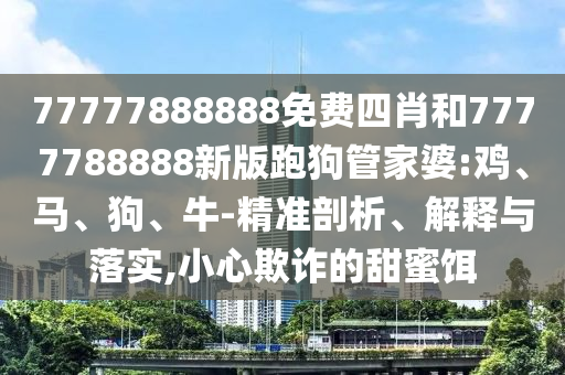77777888888免費四肖和7777788888新版跑狗管家婆:雞、馬、狗、牛-精準剖析、解釋與落實,小心欺詐的甜蜜餌