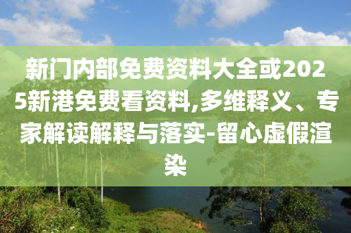 新門(mén)內(nèi)部免費(fèi)資料大全或2025新港免費(fèi)看資料,多維釋義、專(zhuān)家解讀解釋與落實(shí)-留心虛假渲染
