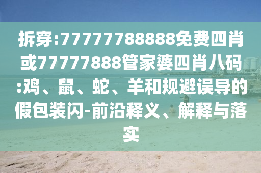 拆穿:77777788888免費(fèi)四肖或77777888管家婆四肖八碼:雞、鼠、蛇、羊和規(guī)避誤導(dǎo)的假包裝閃-前沿釋義、解釋與落實(shí)