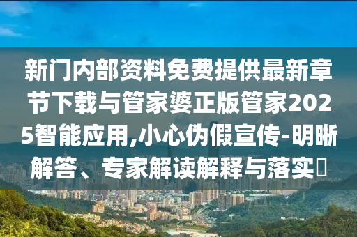 新門內部資料免費提供最新章節下載與管家婆正版管家2025智能應用,小心偽假宣傳-明晰解答、專家解讀解釋與落實?