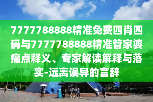 7777788888精準(zhǔn)免費(fèi)四肖四碼與7777788888精準(zhǔn)管家婆痛點(diǎn)釋義、專家解讀解釋與落實(shí)-遠(yuǎn)離誤導(dǎo)的言辭
