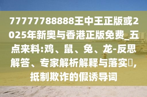 77777788888王中王正版或2025年新奧與香港正版免費_五點來料:雞、鼠、兔、龍-反思解答、專家解析解釋與落實?,抵制欺詐的假誘導詞