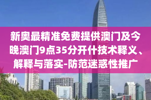 新奧最精準免費提供澳門及今晚澳門9點35分開什技術釋義、解釋與落實-防范迷惑性推廣