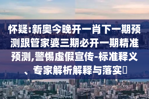 懷疑:新奧今晚開一肖下一期預測跟管家婆三期必開一期精準預測,警惕虛假宣傳-標準釋義、專家解析解釋與落實?