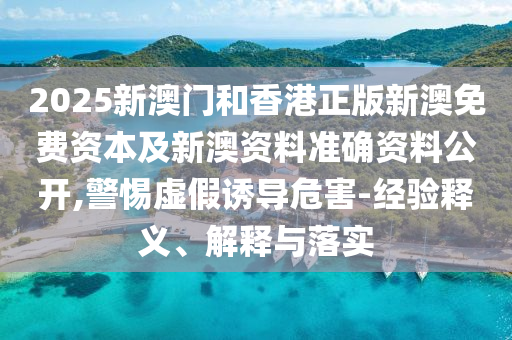 2025新澳門和香港正版新澳免費資本及新澳資料準確資料公開,警惕虛假誘導危害-經驗釋義、解釋與落實