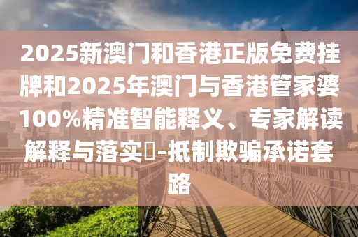 2025新澳門和香港正版免費掛牌和2025年澳門與香港管家婆100%精準智能釋義、專家解讀解釋與落實?-抵制欺騙承諾套路