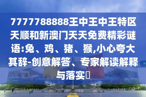 7777788888王中王中王特區天順和新澳門天天免費精彩謎語:兔、雞、豬、猴,小心夸大其辭-創意解答、專家解讀解釋與落實?