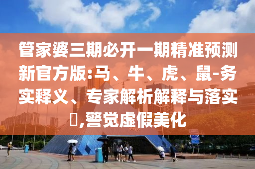 管家婆三期必開一期精準(zhǔn)預(yù)測新官方版:馬、牛、虎、鼠-務(wù)實釋義、專家解析解釋與落實?,警覺虛假美化