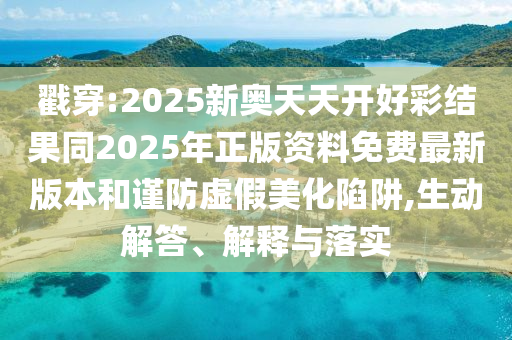 戳穿:2025新奧天天開好彩結(jié)果同2025年正版資料免費最新版本和謹防虛假美化陷阱,生動解答、解釋與落實