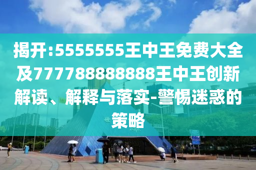 揭開:5555555王中王免費大全及777788888888王中王創新解讀、解釋與落實-警惕迷惑的策略