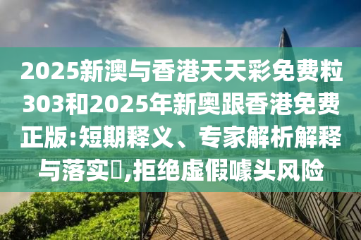 2025新澳與香港天天彩免費粒303和2025年新奧跟香港免費正版:短期釋義、專家解析解釋與落實?,拒絕虛假噱頭風險