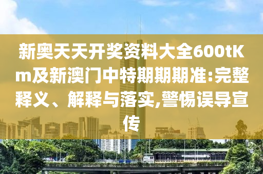 新奧天天開獎資料大全600tKm及新澳門中特期期期準:完整釋義、解釋與落實,警惕誤導(dǎo)宣傳