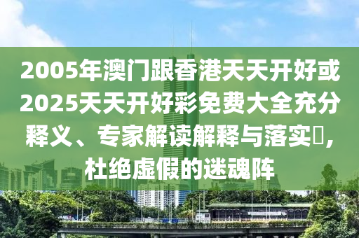 2005年澳門跟香港天天開好或2025天天開好彩免費(fèi)大全充分釋義、專家解讀解釋與落實(shí)?,杜絕虛假的迷魂陣