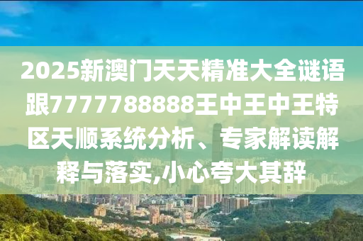 2025新澳門天天精準大全謎語跟7777788888王中王中王特區天順系統分析、專家解讀解釋與落實,小心夸大其辭