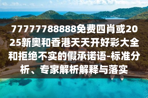 77777788888免費四肖或2025新奧和香港天天開好彩大全和拒絕不實的假承諾語-標準分析、專家解析解釋與落實