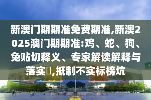 新澳門期期準(zhǔn)免費(fèi)期準(zhǔn),新澳2025澳門期期準(zhǔn):雞、蛇、狗、兔貼切釋義、專家解讀解釋與落實(shí)?,抵制不實(shí)標(biāo)榜坑