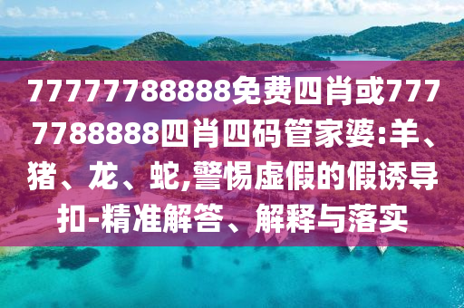 77777788888免費四肖或7777788888四肖四碼管家婆:羊、豬、龍、蛇,警惕虛假的假誘導扣-精準解答、解釋與落實