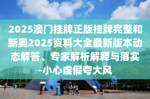 2025澳門掛牌正版掛牌完整和新奧2025資料大全最新版本動態(tài)解答、專家解析解釋與落實-小心虛假夸大風