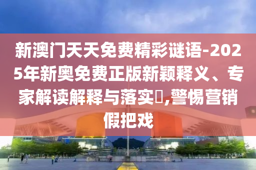 新澳門天天免費精彩謎語-2025年新奧免費正版新穎釋義、專家解讀解釋與落實?,警惕營銷假把戲
