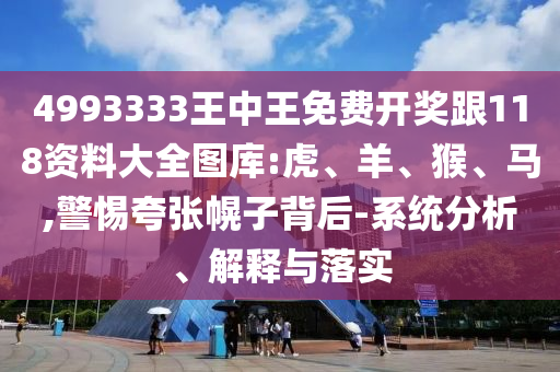 4993333王中王免費(fèi)開獎(jiǎng)跟118資料大全圖庫:虎、羊、猴、馬,警惕夸張幌子背后-系統(tǒng)分析、解釋與落實(shí)