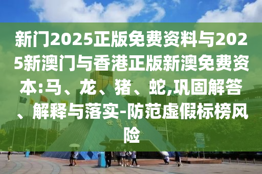 新門2025正版免費(fèi)資料與2025新澳門與香港正版新澳免費(fèi)資本:馬、龍、豬、蛇,鞏固解答、解釋與落實(shí)-防范虛假標(biāo)榜風(fēng)險(xiǎn)