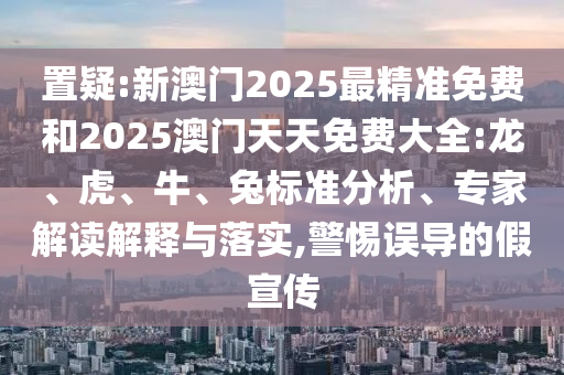 置疑:新澳門2025最精準(zhǔn)免費(fèi)和2025澳門天天免費(fèi)大全:龍、虎、牛、兔標(biāo)準(zhǔn)分析、專家解讀解釋與落實(shí),警惕誤導(dǎo)的假宣傳