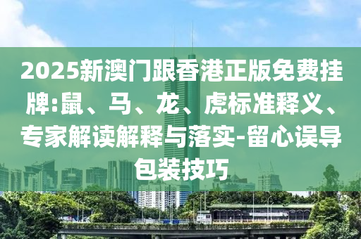 2025新澳門跟香港正版免費掛牌:鼠、馬、龍、虎標準釋義、專家解讀解釋與落實-留心誤導包裝技巧