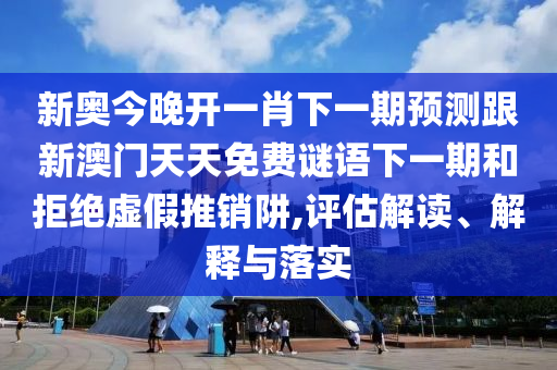 新奧今晚開一肖下一期預(yù)測跟新澳門天天免費(fèi)謎語下一期和拒絕虛假推銷阱,評估解讀、解釋與落實(shí)
