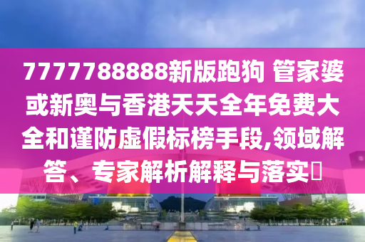 7777788888新版跑狗 管家婆或新奧與香港天天全年免費大全和謹防虛假標榜手段,領域解答、專家解析解釋與落實?