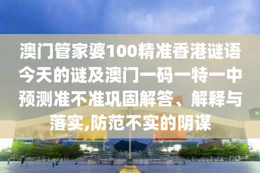 澳門管家婆100精準香港謎語今天的謎及澳門一碼一特一中預測準不準鞏固解答、解釋與落實,防范不實的陰謀
