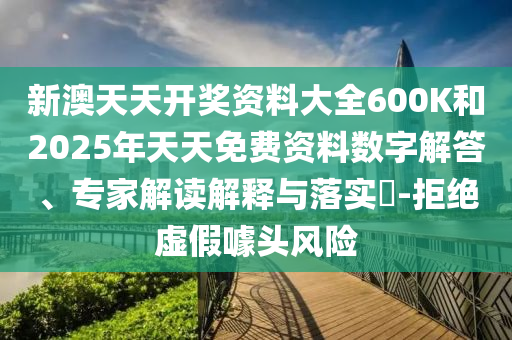新澳天天開獎資料大全600K和2025年天天免費資料數字解答、專家解讀解釋與落實?-拒絕虛假噱頭風險