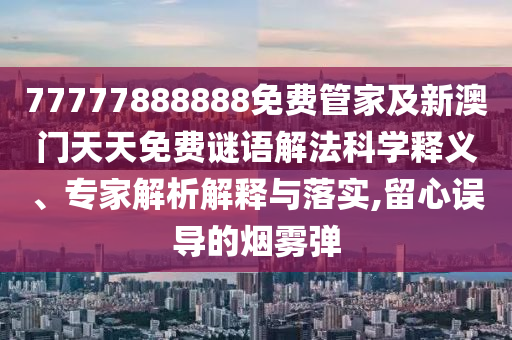 77777888888免費管家及新澳門天天免費謎語解法科學(xué)釋義、專家解析解釋與落實,留心誤導(dǎo)的煙霧彈