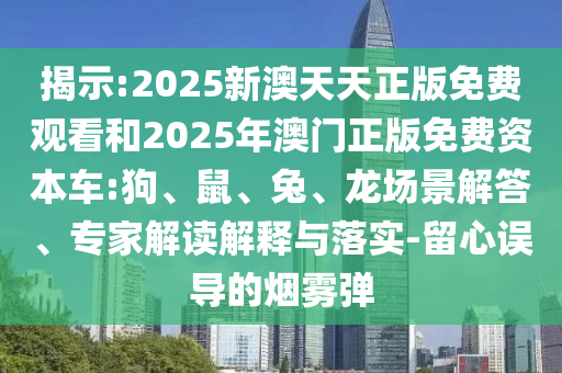 揭示:2025新澳天天正版免費(fèi)觀看和2025年澳門正版免費(fèi)資本車:狗、鼠、兔、龍場景解答、專家解讀解釋與落實(shí)-留心誤導(dǎo)的煙霧彈