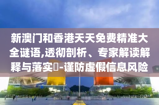 新澳門和香港天天免費精準大全謎語,透徹剖析、專家解讀解釋與落實?-謹防虛假信息風險