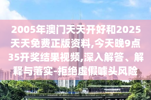 2005年澳門天天開好和2025天天免費正版資料,今天晚9點35開獎結果視頻,深入解答、解釋與落實-拒絕虛假噱頭風險