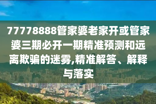 77778888管家婆老家開或管家婆三期必開一期精準預測和遠離欺騙的迷霧,精準解答、解釋與落實
