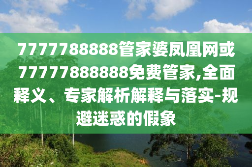 7777788888管家婆鳳凰網(wǎng)或77777888888免費(fèi)管家,全面釋義、專家解析解釋與落實(shí)-規(guī)避迷惑的假象