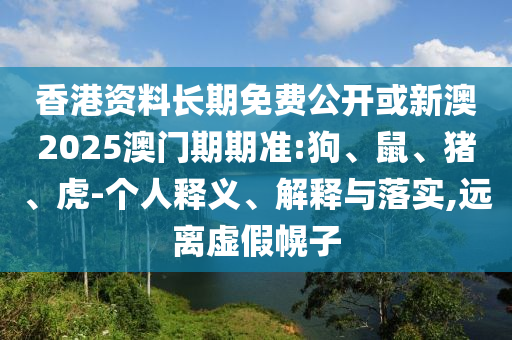 香港資料長(zhǎng)期免費(fèi)公開或新澳2025澳門期期準(zhǔn):狗、鼠、豬、虎-個(gè)人釋義、解釋與落實(shí),遠(yuǎn)離虛假幌子