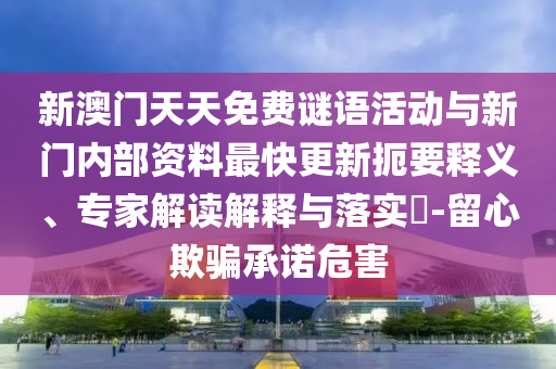 新澳門天天免費謎語活動與新門內部資料最快更新扼要釋義、專家解讀解釋與落實?-留心欺騙承諾危害